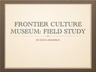 FRONTIER CULTURE
MUSEUM: FIELD STUDY
      by hanna heishman
 