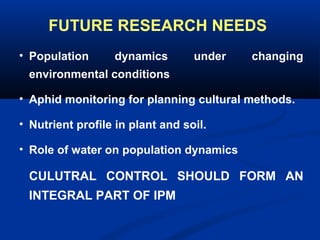 FUTURE RESEARCH NEEDS
• Population dynamics under changing
environmental conditions
• Aphid monitoring for planning cultural methods.
• Nutrient profile in plant and soil.
• Role of water on population dynamics
CULUTRAL CONTROL SHOULD FORM AN
INTEGRAL PART OF IPM
 
