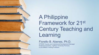 A Philippine
Framework for 21st
Century Teaching and
Learning
Fiorello B. Abenes, Ph.D.
STRIDE Faculty and Institutional Development Manager
Professor Emeritus, CalPoly University Pomona
CLSU-MMSU Visiting Professor
 