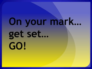On your mark…
get set…
GO!
 