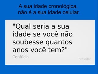 A sua idade cronológica,
não é a sua idade celular.
 