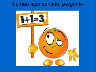 Se não fizer sentido, pergunte.
 