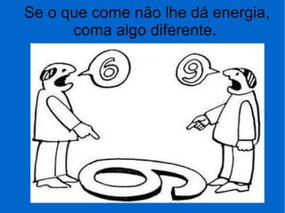Se o que come não lhe dá energia,
coma algo diferente.
 