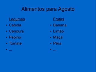 Alimentos para Agosto
Legumes
● Cebola
● Cenoura
● Pepino
● Tomate
● ...
Frutas
● Banana
● Limão
● Maçã
● Pêra
● ...
 