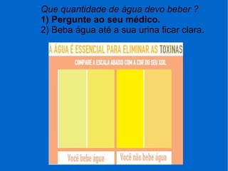 Que quantidade de água devo beber ?
1) Pergunte ao seu médico.
2) Beba água até a sua urina ficar clara.
 
