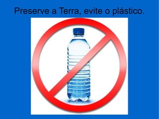 Preserve a Terra, evite o plástico.
 