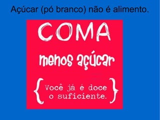 Açúcar (pó branco) não é alimento.
 