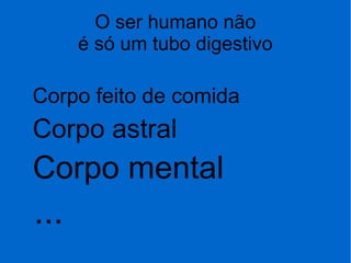 O ser humano não
é só um tubo digestivo
Corpo feito de comida
Corpo astral
Corpo mental
...
 