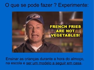 O que se pode fazer ? Experimente:
Ensinar as crianças durante a hora do almoço,
na escola e ser um modelo a seguir em casa.
 
