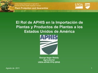 Agosto de  2011 1 El Rol de APHIS en la Importación de Plantas y Productos de Plantas a los EstadosUnidos de América George ApgarBaladyAgriculturist  USDA APHIS PPQ QPAS 