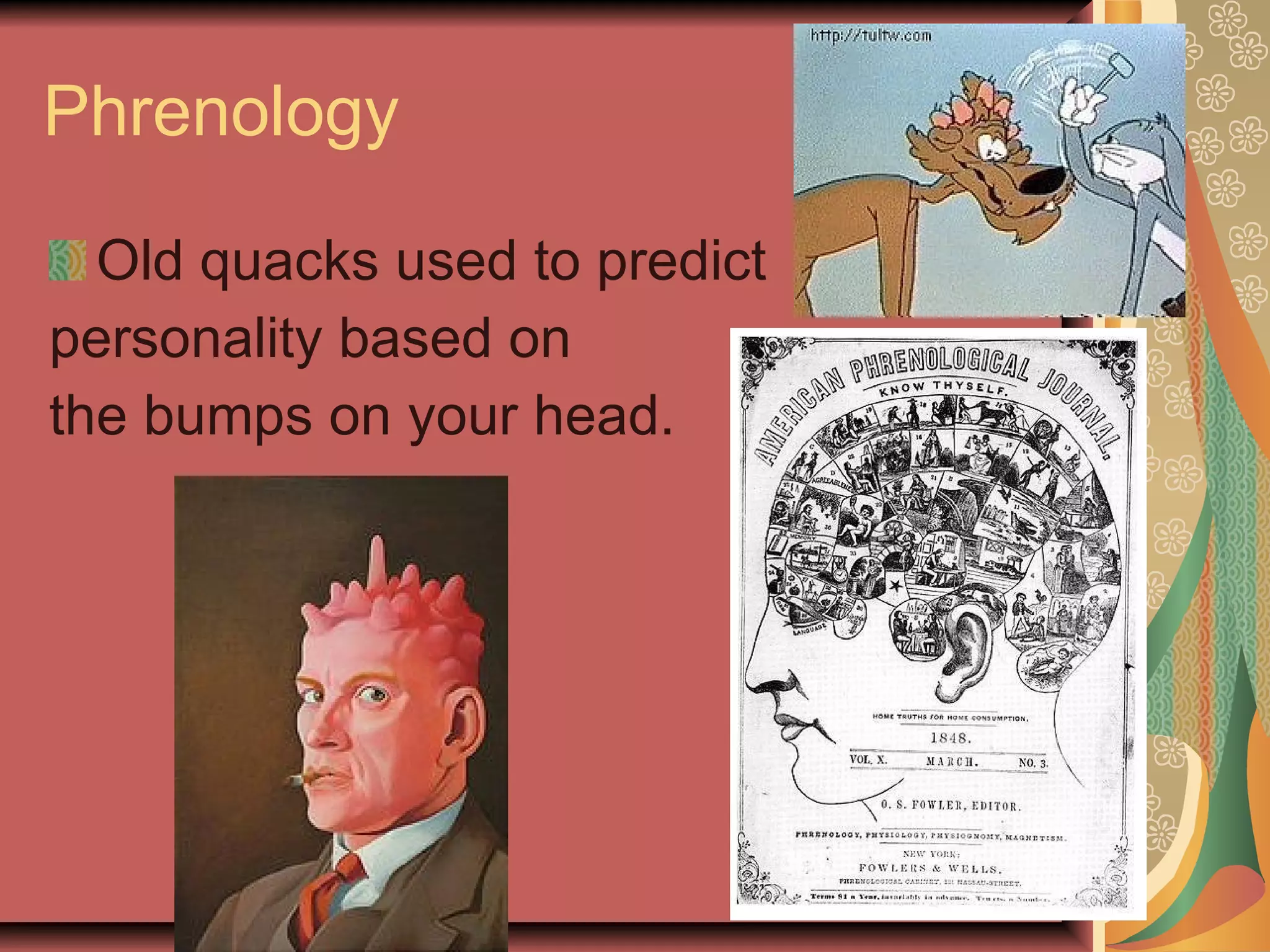 Phrenology Old quacks used to predict personality based on  the bumps on your head. 