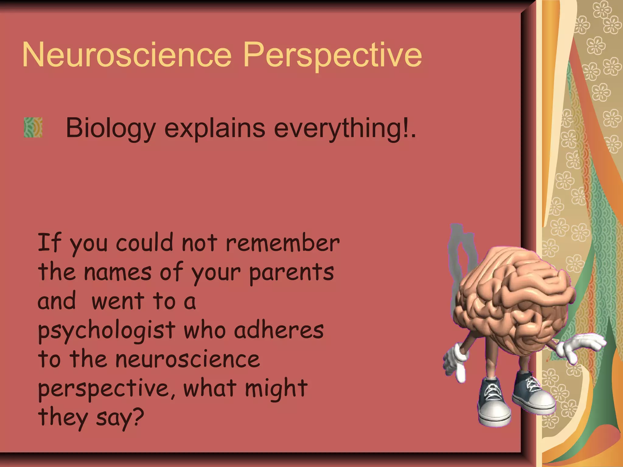 Neuroscience Perspective Biology explains everything!. If you could not remember the names of your parents and  went to a psychologist who adheres to the neuroscience perspective, what might they say? 