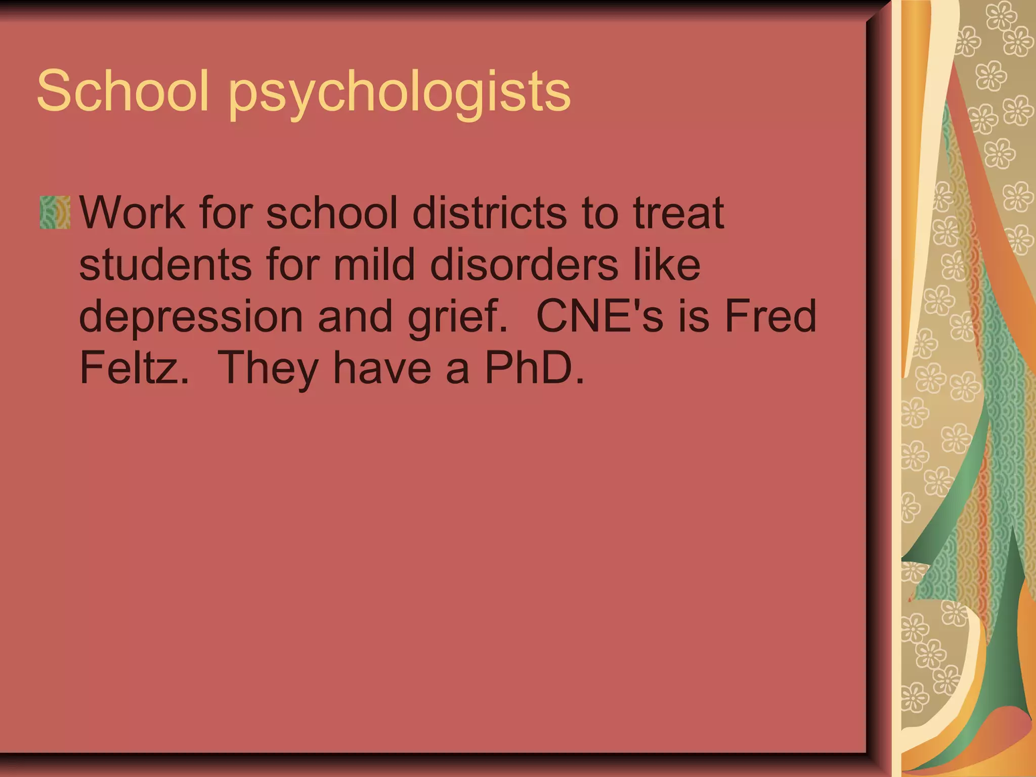 School psychologists Work for school districts to treat students for mild disorders like depression and grief.  CNE's is Fred Feltz.  They have a PhD. 