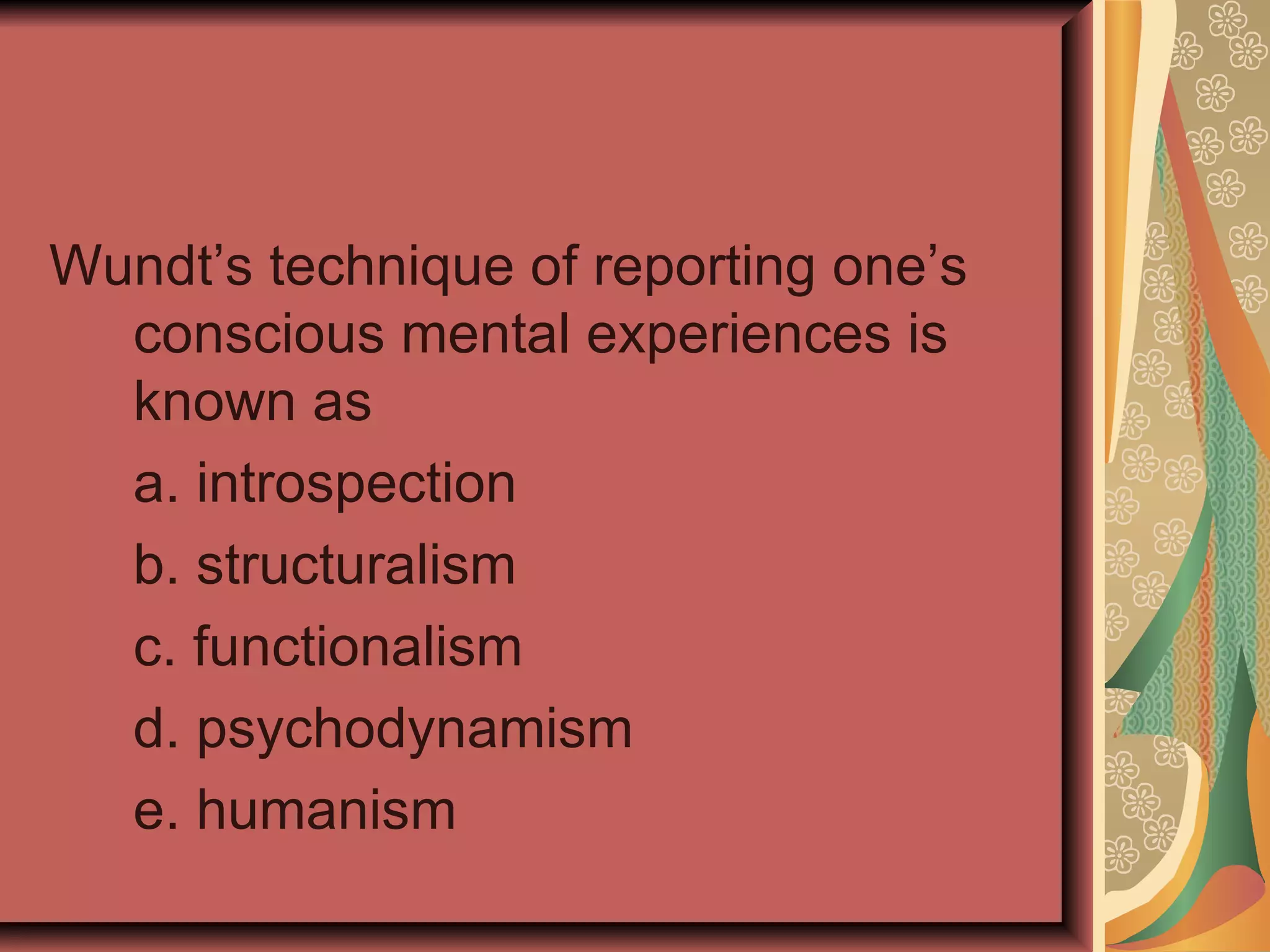 Wundt’s technique of reporting one’s conscious mental experiences is known as a. introspection b. structuralism c. functionalism d. psychodynamism e. humanism 