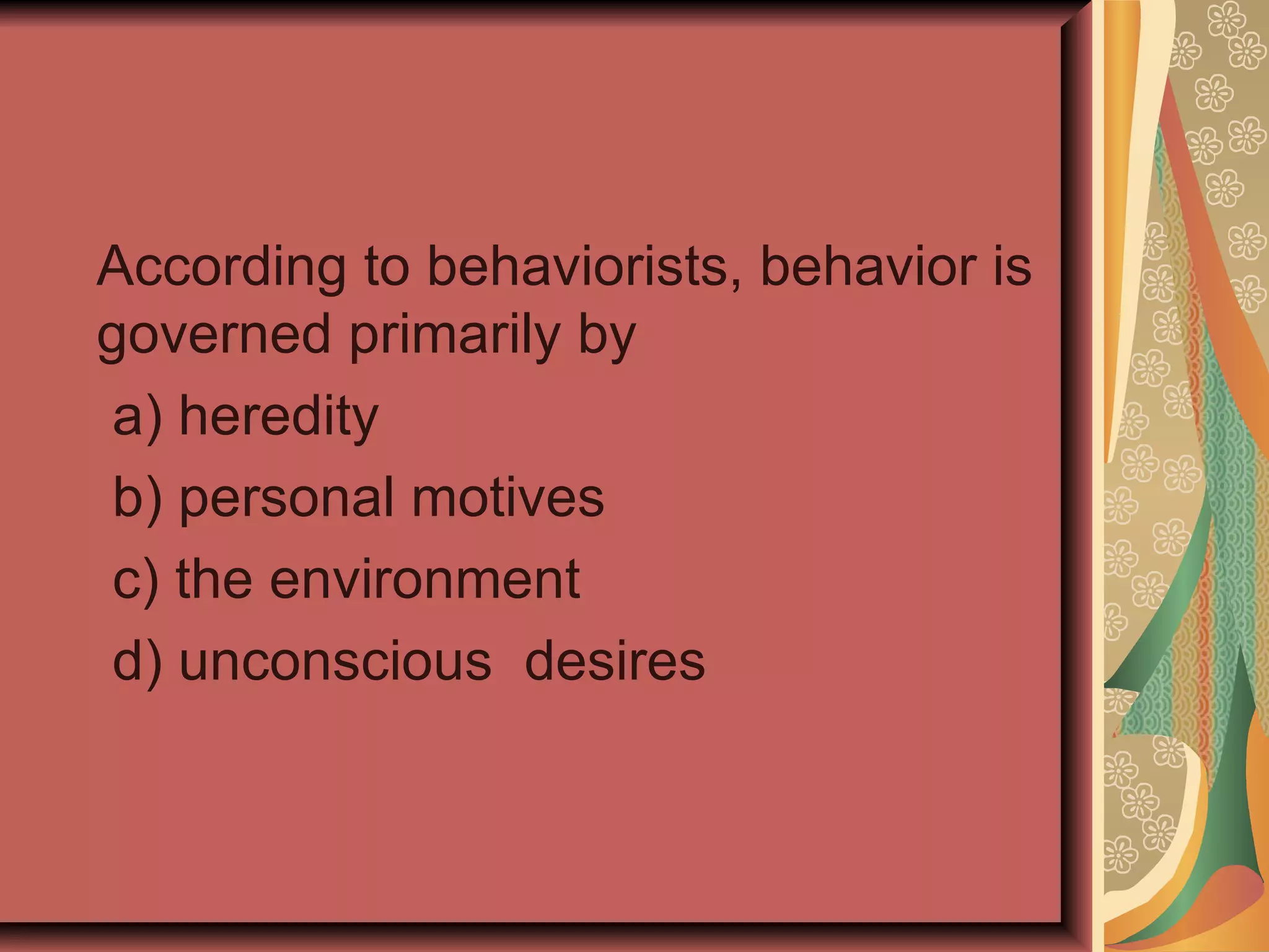 According to behaviorists, behavior is governed primarily by a) heredity b) personal motives c) the environment d) unconscious  desires 