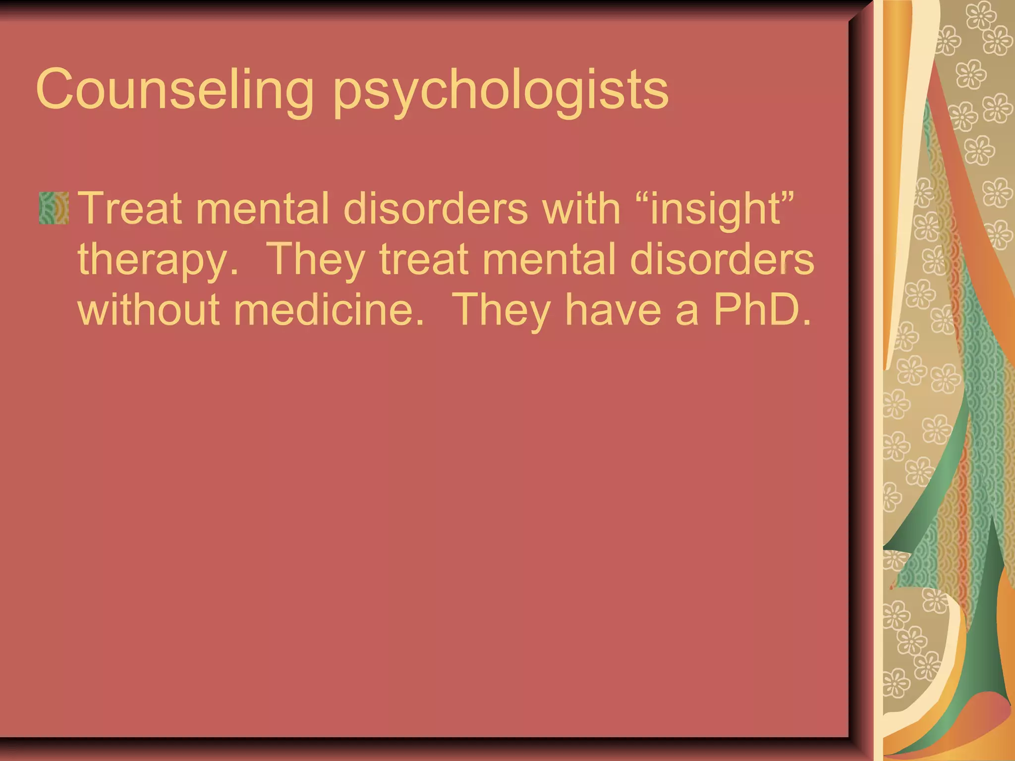 Counseling psychologists Treat mental disorders with “insight” therapy.  They treat mental disorders without medicine.  They have a PhD. 