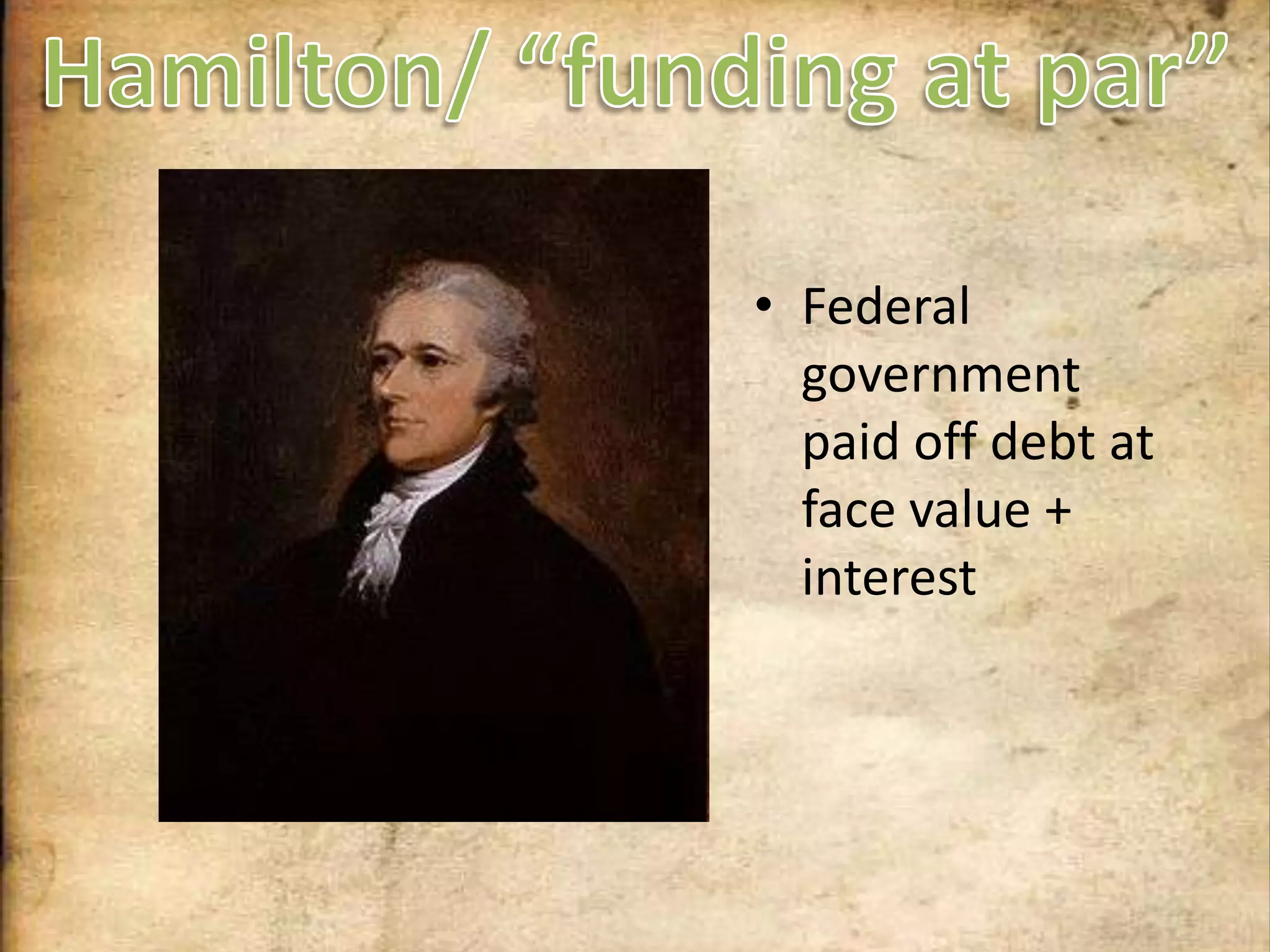 Hamilton/ “funding at par”Federal government paid off debt at face value + interest
