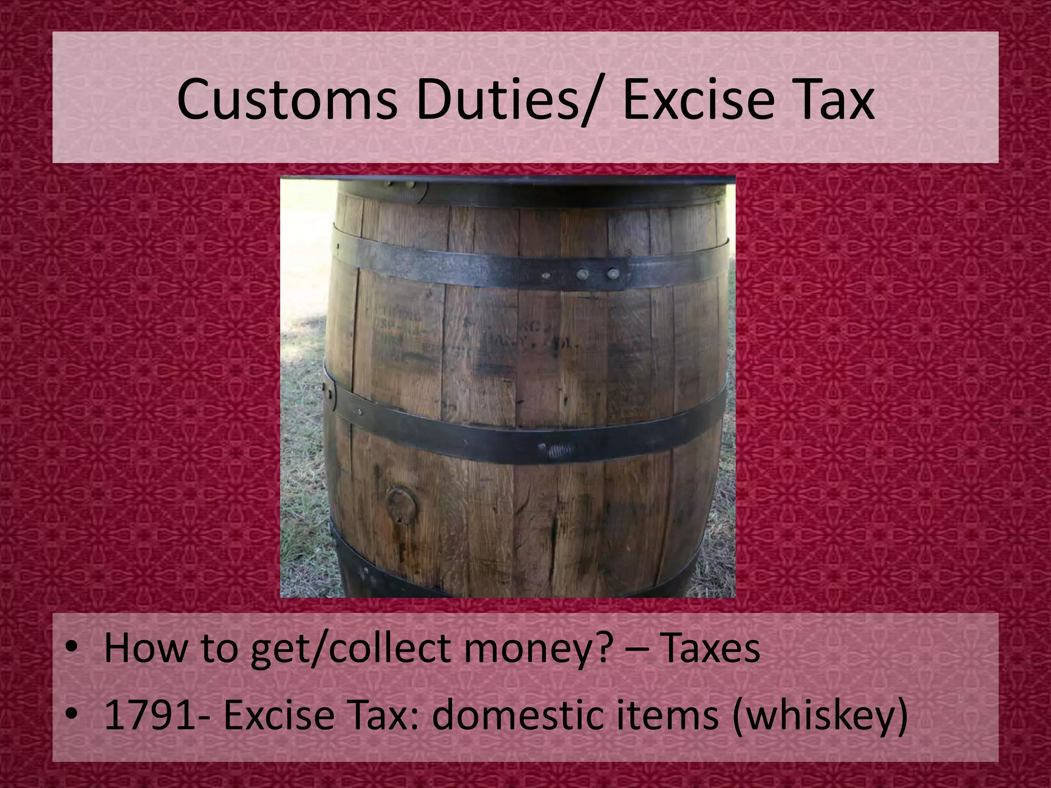 Customs Duties/ Excise TaxHow to get/collect money? – Taxes 1791- Excise Tax: domestic items (whiskey)