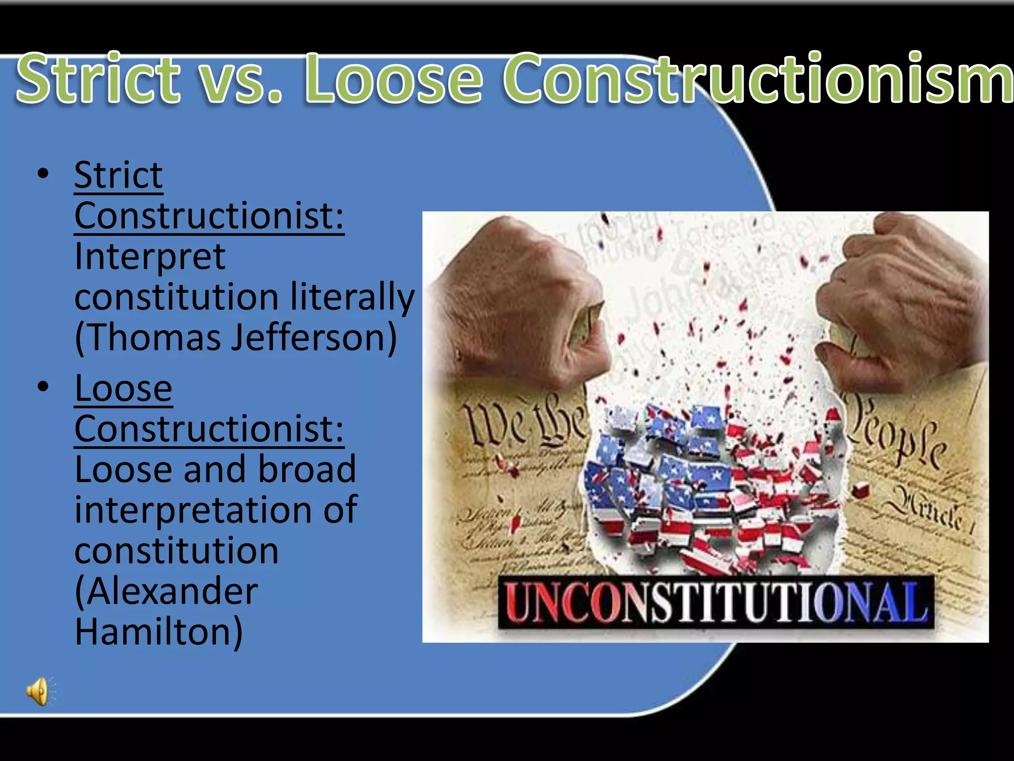 Strict vs. Loose ConstructionismStrict Constructionist: Interpret constitution literally (Thomas Jefferson)Loose Constructionist: Loose and broad interpretation of constitution (Alexander Hamilton)