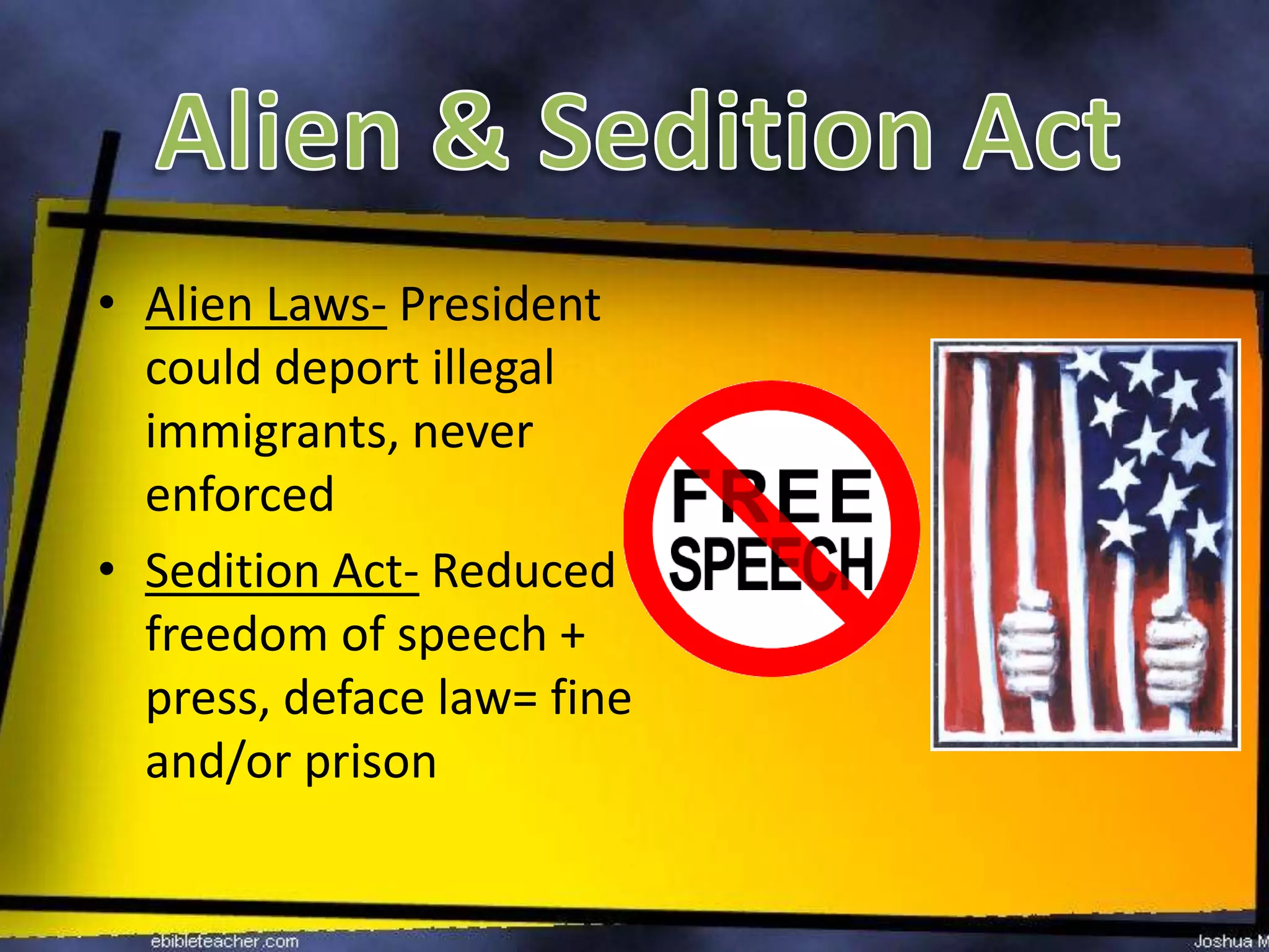 Alien & Sedition ActAlien Laws- President could deport illegal immigrants, never enforcedSedition Act- Reduced freedom of speech + press, deface law= fine and/or prison