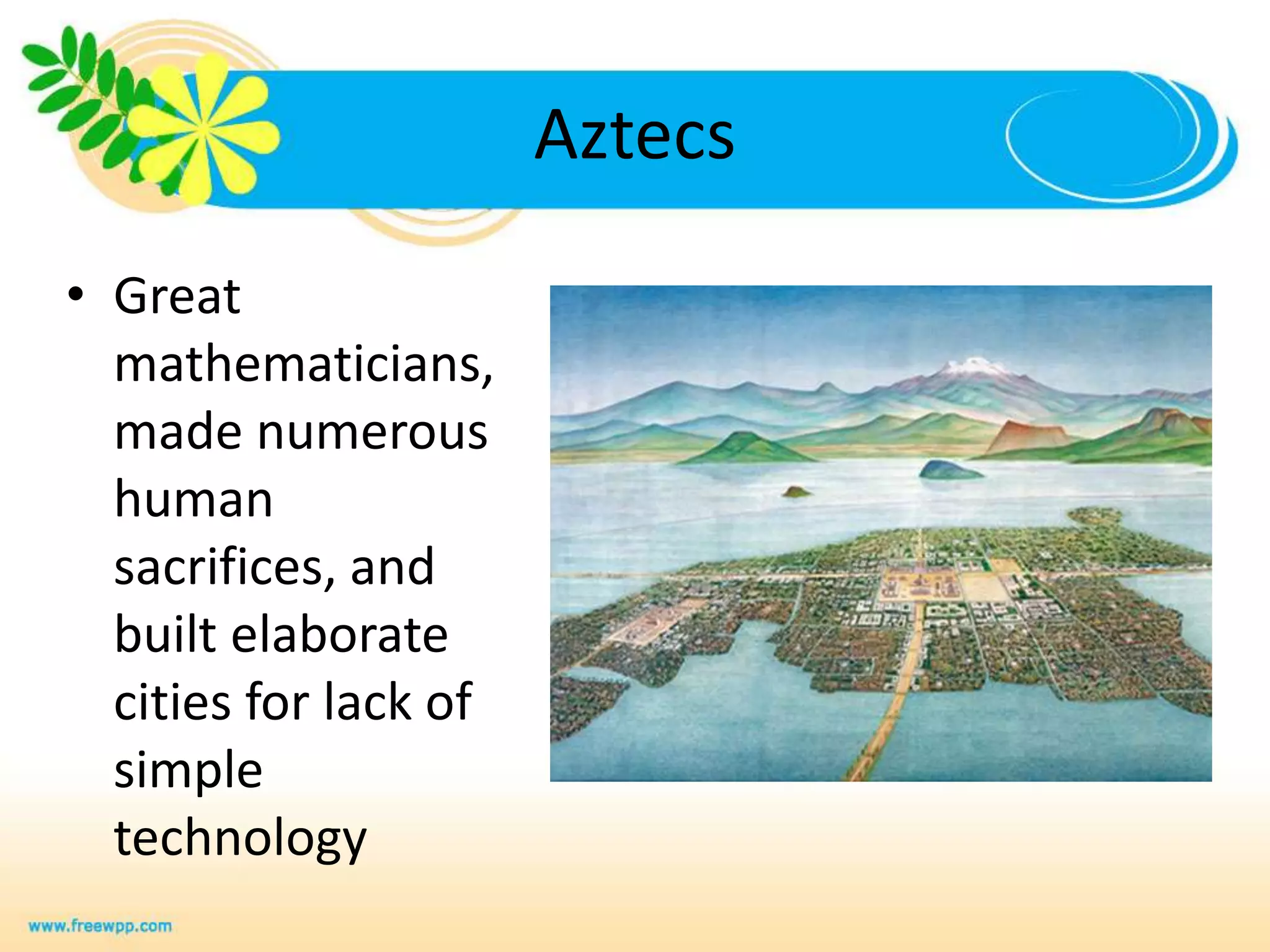 AztecsGreat mathematicians, made numerous human sacrifices, and built elaborate cities for lack of simple technology