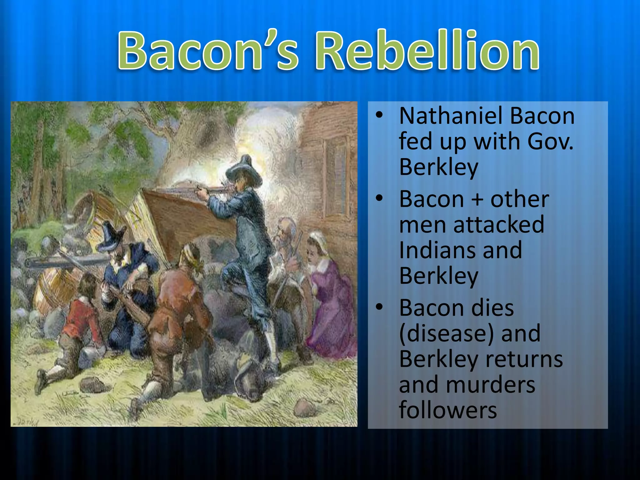 Bacon’s RebellionNathaniel Bacon fed up with Gov. BerkleyBacon + other men attacked Indians and BerkleyBacon dies (disease) and Berkley returns and murders followers 