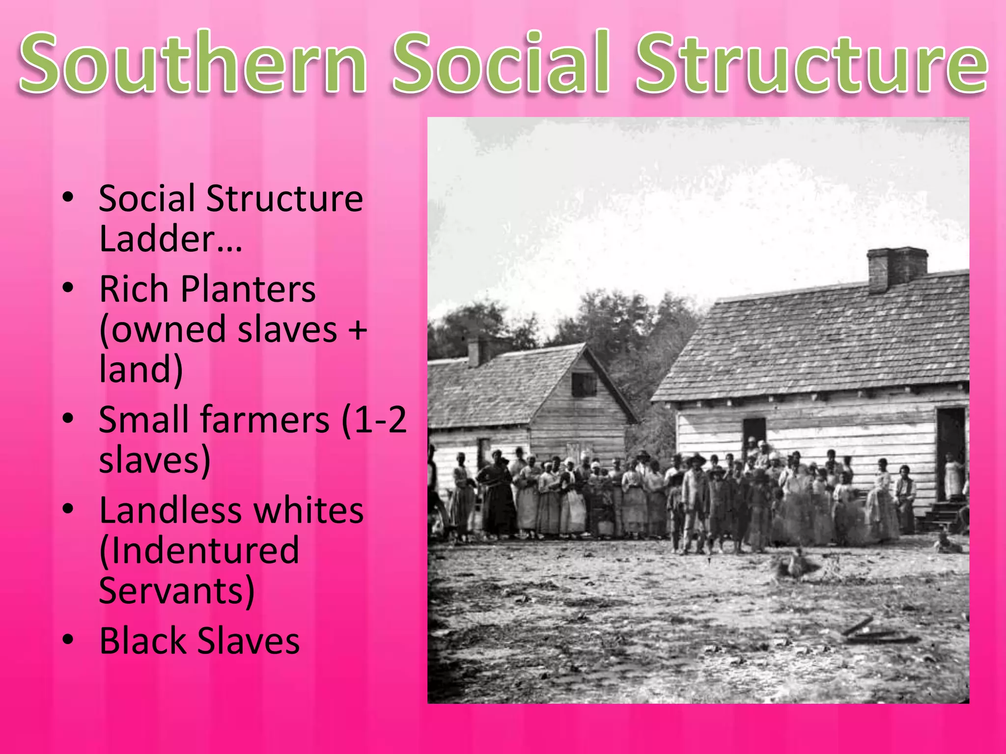 Southern Social StructureSocial Structure Ladder…Rich Planters (owned slaves + land)Small farmers (1-2 slaves)Landless whites (Indentured Servants)Black Slaves