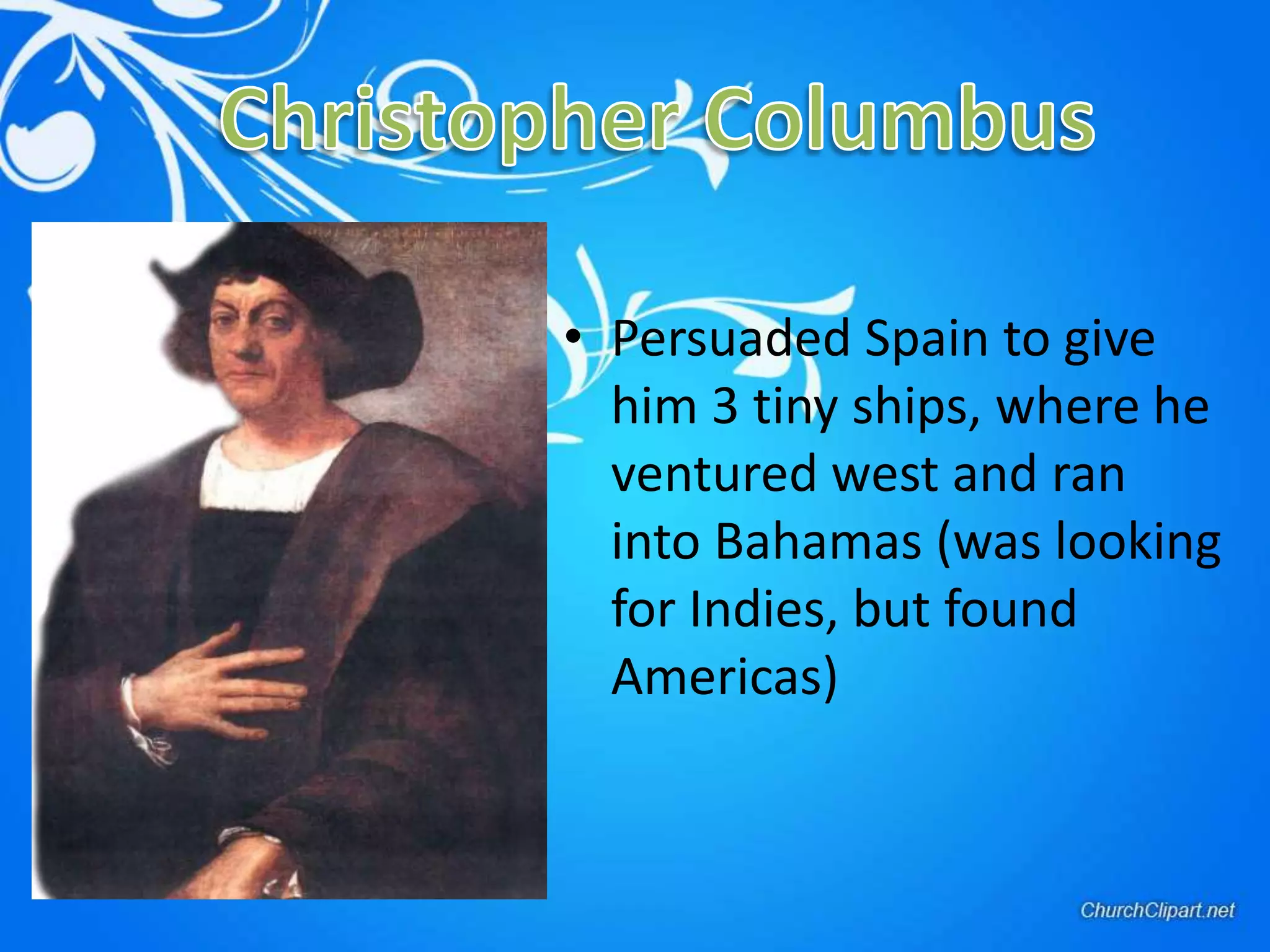 Christopher ColumbusPersuaded Spain to give him 3 tiny ships, where he ventured west and ran into Bahamas (was looking for Indies, but found Americas)