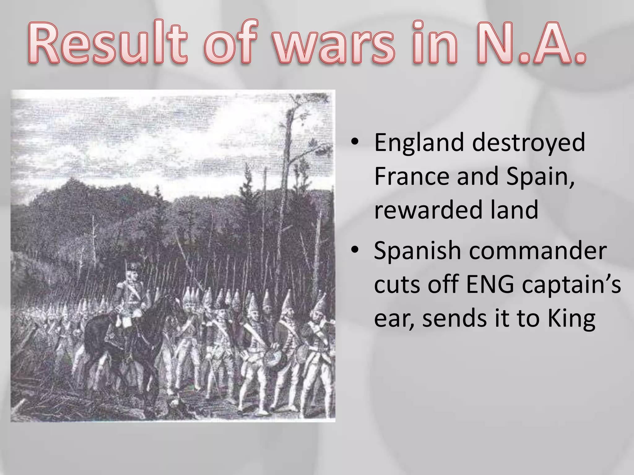 Result of wars in N.A.England destroyed France and Spain, rewarded landSpanish commander cuts off ENG captain’s ear, sends it to King