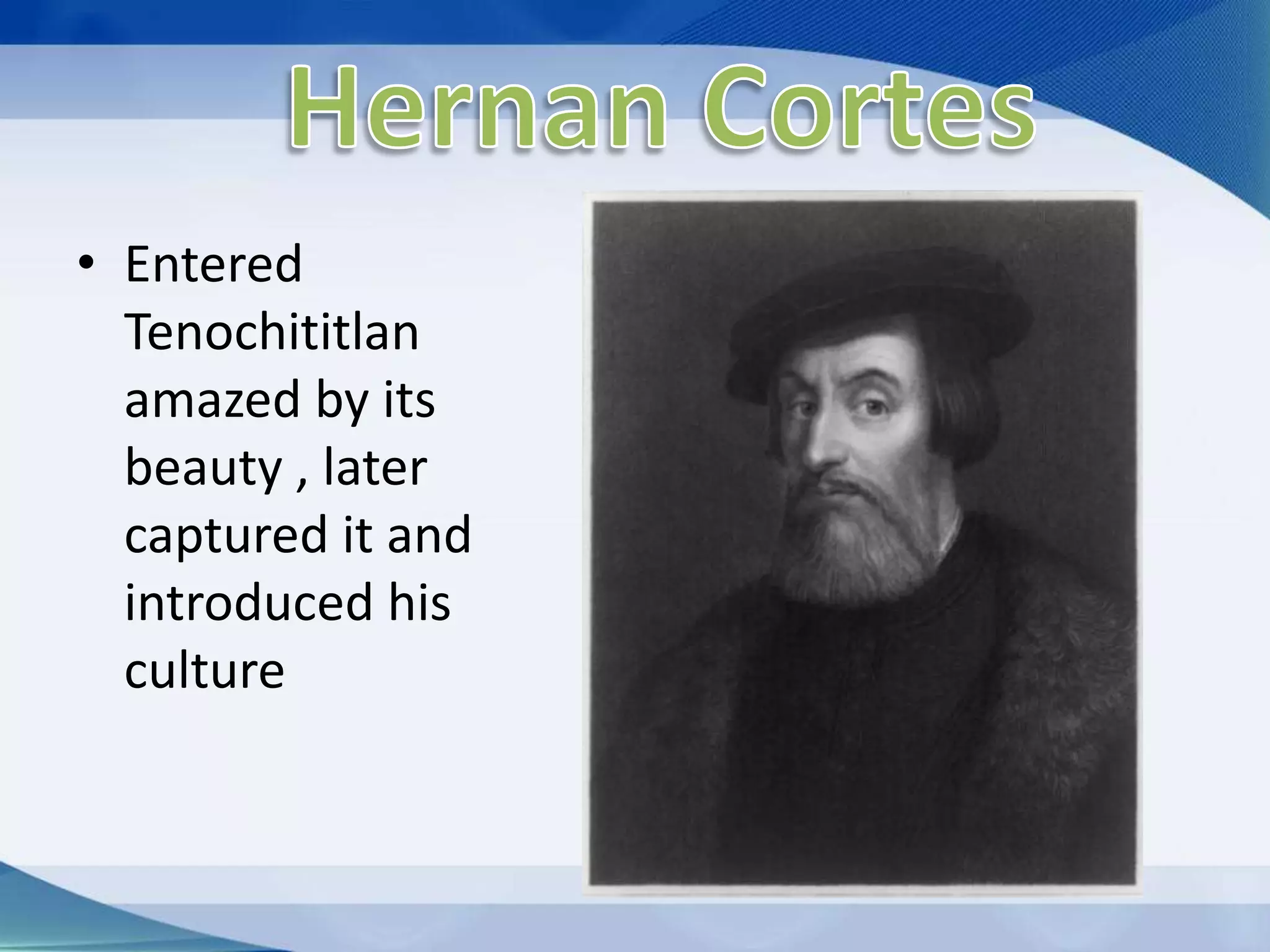 Hernan CortesEntered Tenochititlan amazed by its beauty , later captured it and introduced his culture