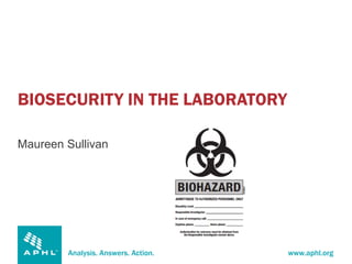 Analysis. Answers. Action. www.aphl.org
BIOSECURITY IN THE LABORATORY
Maureen Sullivan
 