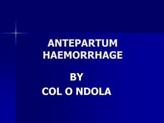 ANTEPARTUM
HAEMORRHAGE
BY
COL O NDOLA
 
