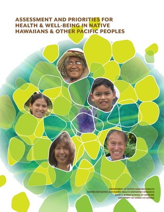 DEPARTMENT OF NATIVE HAWAIIAN HEALTH
CENTER FOR NATIVE AND PACIFIC HEALTH DISPARITIES RESEARCH
JOHN A. BURNS SCHOOL OF MEDICINE
UNIVERSITY OF HAWAI‘I AT MANOA
ASSESSMENT AND PRIORITIES FOR
HEALTH & WELL-BEING IN NATIVE
HAWAIIANS & OTHER PACIFIC PEOPLES
-
 