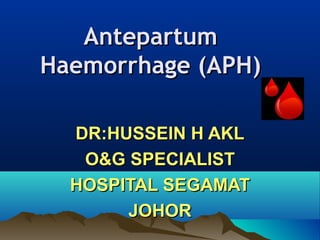AntepartumAntepartum
Haemorrhage (APH)Haemorrhage (APH)
DR:HUSSEIN H AKLDR:HUSSEIN H AKL
O&G SPECIALISTO&G SPECIALIST
HOSPITAL SEGAMATHOSPITAL SEGAMAT
JOHORJOHOR
 