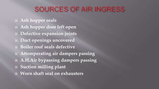  Ash hopper seals
 Ash hopper door left open
 Defective expansion joints
 Duct openings uncovered
 Boiler roof seals defective
 Attemperating air dampers passing
 A.H.Air bypassing dampers passing
 Suction milling plant
 Worn shaft seal on exhausters
 