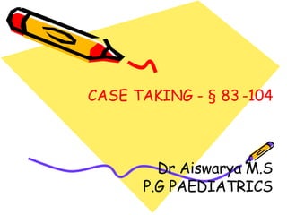 CASE TAKING - § 83 -104
Dr Aiswarya M.S
P.G PAEDIATRICS
 