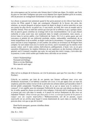 28 | A p h o r i s m e s s u r l a s a g e s s e d a n s l a v i e - A r t h u r S c h o p e n h a u e r

des extravagances qui lui raviront cette fortune dont il n'était pas digne. En réalité, une foule
de gens ne sont dans l'indigence que pour avoir dépensé leur argent pendant qu'ils en avaient,
afin de procurer un soulagement momentané à l'ennui qui les oppressait.
Les choses se passent tout autrement quand le but qu'on poursuit est de s'élever haut dans le
service de l'État; quand il s'agit, par conséquent, d'acquérir de la faveur, des amis, des
relations, au moyen desquels on puisse monter de degré en degré et arriver peut-être un jour
aux postes les plus élevés: en pareil cas, il vaut mieux, au fond, être venu au monde sans la
moindre fortune. Pour un individu surtout qui n'est pas de la noblesse et qui a quelque talent,
être un pauvre gueux constitue un avantage réel et une recommandation. Car ce que chacun
recherche et aime avant tout, non seulement dans la simple conversation, mais encore, a
fortiori dans le service public, c'est l'infériorité de l'autre. Or il n'y a qu'un gueux qui soit
convaincu et pénétré de son infériorité profonde, entière, indiscutable, omnilatérale, de sa
totale insignifiance et de sa nullité, au degré voulu par la circonstance. Un gueux seul s'incline
assez souvent et assez longtemps, et sait courber son échine en révérences de 90 degrés bien
comptés: lui seul endure tout avec le sourire aux lèvres, seul il reconnaît que les mérites n'ont
aucune valeur; seul il vante comme chefs-d'œuvre, publiquement, à haute voix ou en gros
caractères d'impression, les inepties littéraires de ses supérieurs ou des hommes influents en
général; seul il s'entend à mendier; par suite, lui seul peut être initié à temps, c'est-à-dire dès
sa jeunesse, à cette vérité cachée que Gœthe nous a dévoilée en ces termes:
Ueber's Niederträchlige
Niemand sich beklage:
Deim es ist das Mächtige,
Wos raan dir auch sage.
(W. O., Divan.)
(Que nul ne se plaigne de la bassesse, car c'est la puissance, quoi que l'on vous dise.) - (Trad.
Porchat.)
Celui-là, au contraire, qui tient de ses parents une fortune suffisante pour vivre sera
d'ordinaire récalcitrant; il est habitué à marcher tête levée; il n'a pas appris tous ces tours de
souplesse; peut-être même s'avise-t-il de se prévaloir de certains talents qu'il possède et dont il
devrait plutôt comprendre l'insuffisance en lace de ce qui se passe avec le médiocre et
rampant5; il est capable aussi de remarquer l'infériorité de ceux qui sont placés au-dessus de
lui, et enfin, quand les choses en arrivent à être indignes, il devient rétif et ombrageux. On ne
se pousse pas avec cela dans le monde, et il pourra lui arriver finalement de dire avec cet
impudent Voltaire: «Nous n'avons que deux jours à vivre; ce n'est pas la peine de les passer à
ramper sous des coquins méprisables.» Malheureusement, soit dit en passant, coquin
méprisable est un attribut pour lequel il existe diantrement de sujets dans ce monde. Nous
pouvons donc voir que ce que dit Juvénal:
Haud facile emergunt, quorum virtutibus obstat
Res angusta domi.
(Sat. II, v. 164.)

5

En français dans l'original.

 