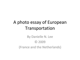 A photo essay of European Transportation By Danielle N. Lee © 2009 (France and the Netherlands) 