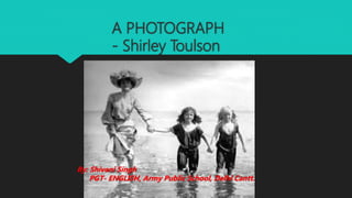 A PHOTOGRAPH
- Shirley Toulson
By: Shivani Singh
PGT- ENGLISH, Army Public School, Delhi Cantt.
 