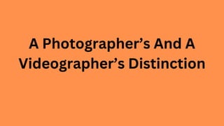 A Photographer’s And A
Videographer’s Distinction
 