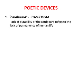 POETIC DEVICES
1. ‘cardboard’ - SYMBOLISM
lack of durability of the cardboard refers to the
lack of permanence of human life
 