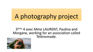 A photography project
3ème 4 avec Mme LAURENT, Paulina and
Morgane, working for an association called
Télénomade.
 