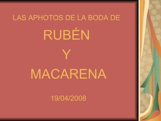 LAS APHOTOS DE LA BODA DE

     RUBÉN
       Y
    MACARENA
        19/04/2008
 