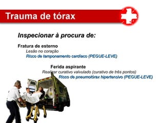 Inspecionar à procura de:Inspecionar à procura de:
Fratura de esterno
Lesão no coração
Risco de tamponamento cardíaco (PEGUE-LEVE)Risco de tamponamento cardíaco (PEGUE-LEVE)
Ferida aspirante
Realizar curativo valvulado (curativo de três pontos)
Risco de pneumotórax hipertensivo (PEGUE-LEVE)Risco de pneumotórax hipertensivo (PEGUE-LEVE)
 