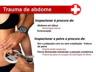 Inspecionar à procura de:Inspecionar à procura de:
Inspecionar a pelve a procura de:Inspecionar a pelve a procura de:
Abdome em tábua
Hemorragia interna
Evisceração
Dor a palpação com ou sem crepitação - fratura
de pelve
Grande perda sanguínea
Perna flexionada resistindo a posição anatômica
Fratura de pelve ou luxação da articulação do fêmur
 