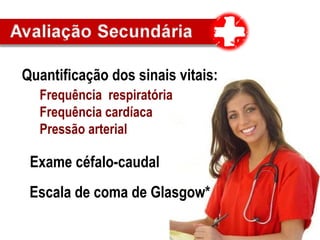 Quantificação dos sinais vitais:
Frequência respiratória
Frequência cardíaca
Pressão arterial
Exame céfalo-caudal
Escala de coma de Glasgow*
 