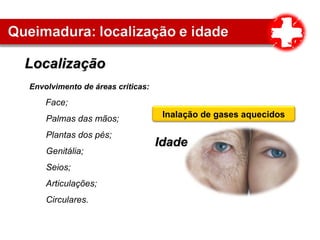 LocalizaçãoLocalização
Envolvimento de áreas críticas:
Face;
Palmas das mãos;
Plantas dos pés;
Genitália;
Seios;
Articulações;
Circulares.
IdadeIdade
Inalação de gases aquecidos
 