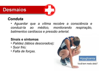 • Aguardar que a vítima recobre a consciência e
conduzi-la ao médico, monitorando respiração,
batimentos cardíacos e pressão arterial.
Sinais e sintomas
• Palidez (lábios descorados);
• Suor frio;
• Falta de forças.
CondutaConduta
 