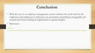 Conclusion
• With the use of an employee management system software the work load for the
employers and employees is reduced to an automated, streamlined, manageable and
secured one hence making an organization to greater heights
• References
https://
www.sourcecodester.com/visual-basic-net/11553/employee-management-system.html#google_vignette
 