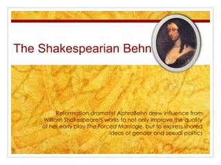 The Shakespearian Behn Reformation dramatist AphraBehn drew influence from William Shakespeare’s works to not only improve the quality of her early play The Forced Marriage, but to express shared ideas of gender and sexual politics 